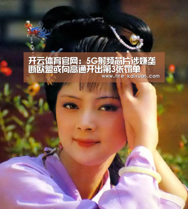 开云体育官网:5G射频芯片涉嫌垄断欧盟或向高通开出第3张罚单(图1) 开元棋牌官网