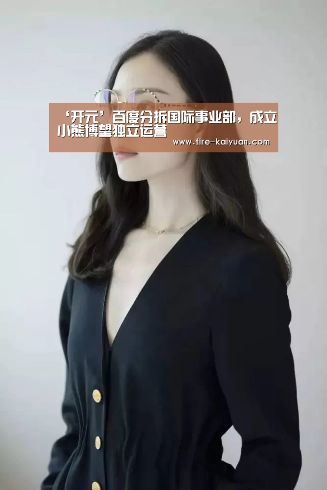 ‘开元’百度分拆国际事业部,成立小熊博望独立运营(图2) 开元棋牌