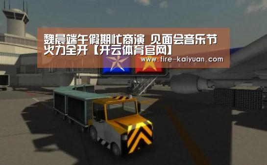 魏晨端午假期忙商演 见面会音乐节火力全开【开云体育官网】(图2) 开元