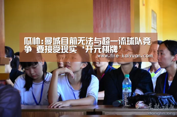 瓜帅:曼城目前无法与超一流球队竞争 要接受现实‘开元棋牌’(图1) 开元棋牌